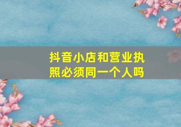 抖音小店和营业执照必须同一个人吗