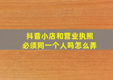 抖音小店和营业执照必须同一个人吗怎么弄