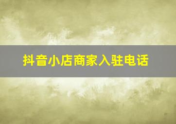 抖音小店商家入驻电话