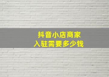 抖音小店商家入驻需要多少钱