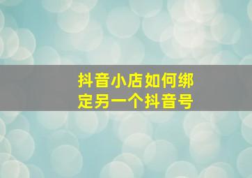 抖音小店如何绑定另一个抖音号