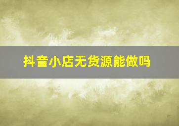 抖音小店无货源能做吗