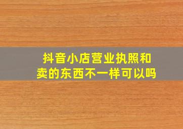 抖音小店营业执照和卖的东西不一样可以吗