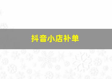 抖音小店补单