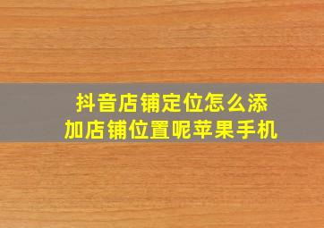 抖音店铺定位怎么添加店铺位置呢苹果手机