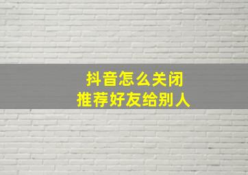 抖音怎么关闭推荐好友给别人