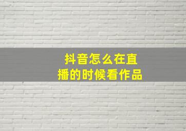 抖音怎么在直播的时候看作品