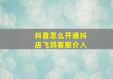 抖音怎么开通抖店飞鸽客服介入