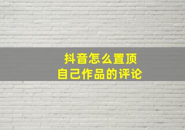 抖音怎么置顶自己作品的评论