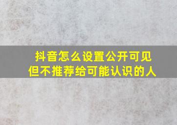 抖音怎么设置公开可见但不推荐给可能认识的人