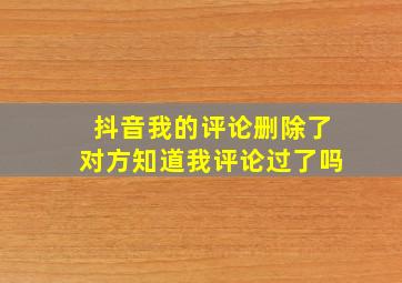 抖音我的评论删除了对方知道我评论过了吗