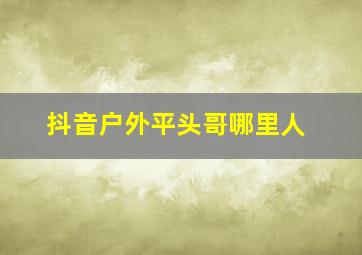 抖音户外平头哥哪里人