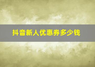 抖音新人优惠券多少钱