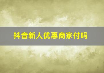 抖音新人优惠商家付吗