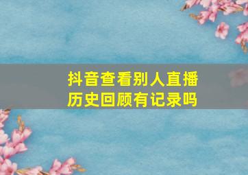 抖音查看别人直播历史回顾有记录吗