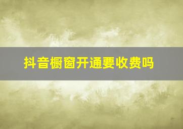 抖音橱窗开通要收费吗