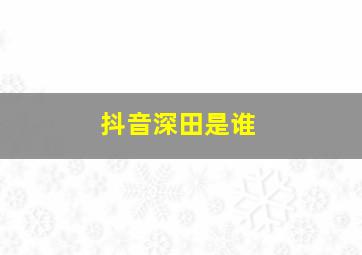 抖音深田是谁