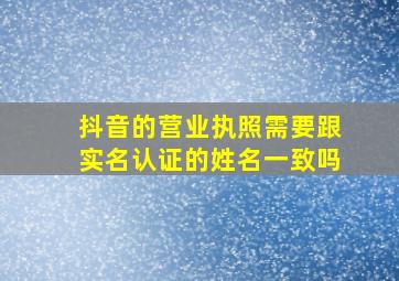 抖音的营业执照需要跟实名认证的姓名一致吗