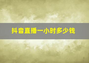 抖音直播一小时多少钱