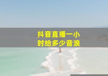 抖音直播一小时给多少音浪