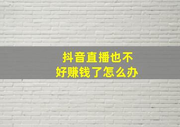 抖音直播也不好赚钱了怎么办