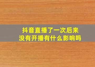 抖音直播了一次后来没有开播有什么影响吗