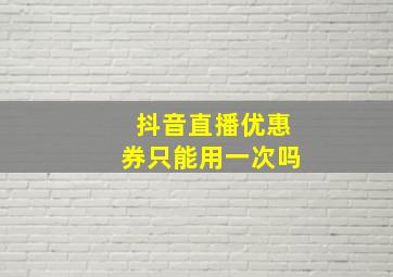 抖音直播优惠券只能用一次吗