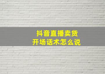 抖音直播卖货开场话术怎么说