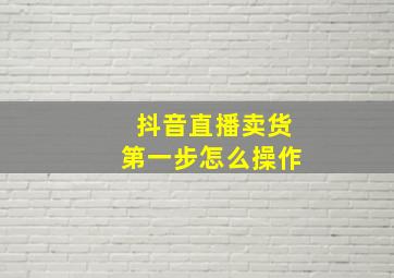 抖音直播卖货第一步怎么操作