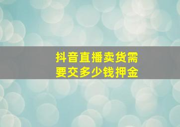 抖音直播卖货需要交多少钱押金