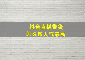 抖音直播带货怎么做人气最高