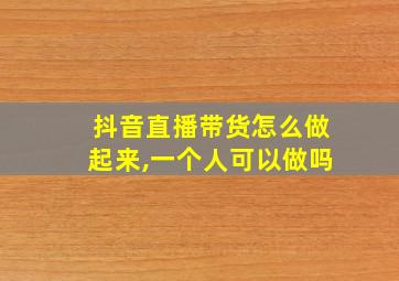 抖音直播带货怎么做起来,一个人可以做吗