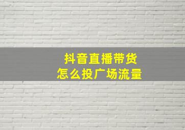 抖音直播带货怎么投广场流量