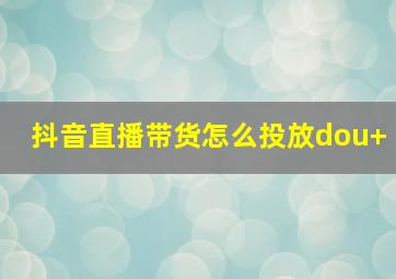 抖音直播带货怎么投放dou+