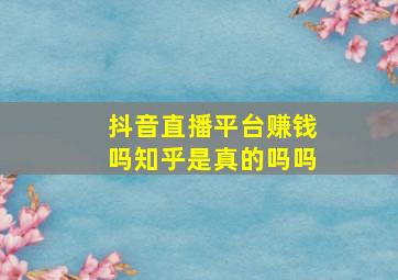 抖音直播平台赚钱吗知乎是真的吗吗