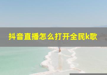 抖音直播怎么打开全民k歌