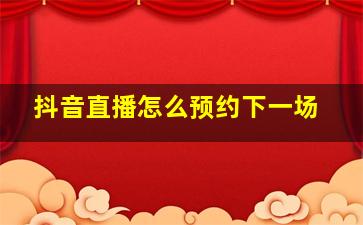 抖音直播怎么预约下一场