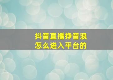 抖音直播挣音浪怎么进入平台的