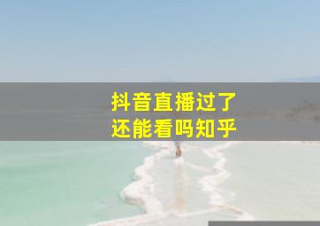 抖音直播过了还能看吗知乎