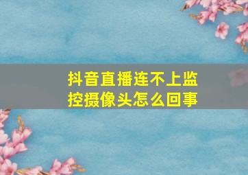 抖音直播连不上监控摄像头怎么回事