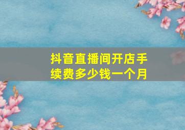 抖音直播间开店手续费多少钱一个月