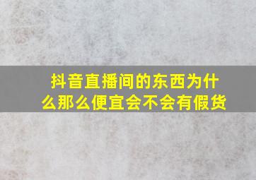 抖音直播间的东西为什么那么便宜会不会有假货