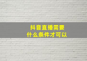 抖音直播需要什么条件才可以