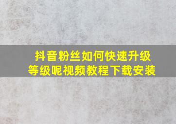 抖音粉丝如何快速升级等级呢视频教程下载安装