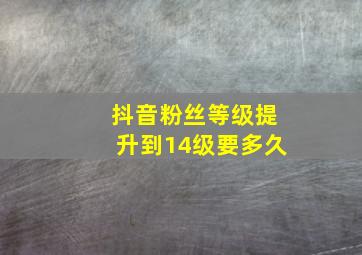 抖音粉丝等级提升到14级要多久