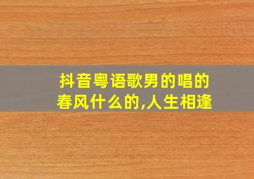 抖音粤语歌男的唱的春风什么的,人生相逢