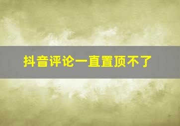 抖音评论一直置顶不了