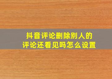 抖音评论删除别人的评论还看见吗怎么设置