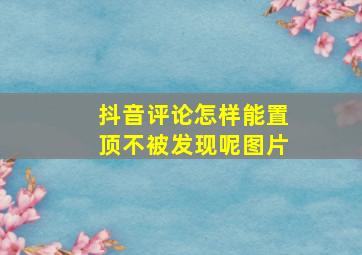 抖音评论怎样能置顶不被发现呢图片