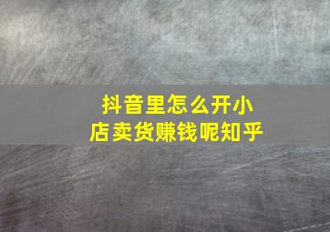 抖音里怎么开小店卖货赚钱呢知乎